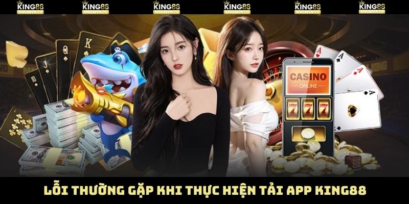 Một vài lỗi cơ bản xuất hiện khi tải app King88